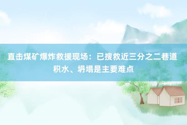 直击煤矿爆炸救援现场：已搜救近三分之二巷道 积水、坍塌是主要难点