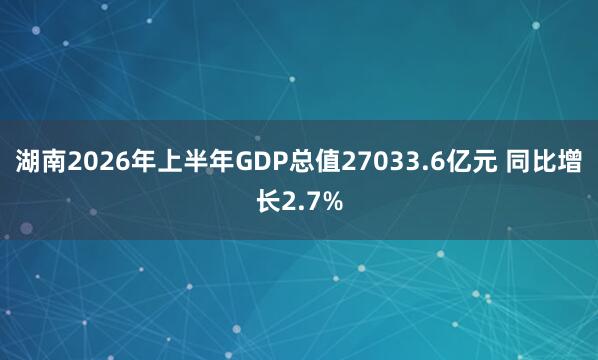 湖南2026年上半年GDP总值27033.6亿元 同比增长2.7%