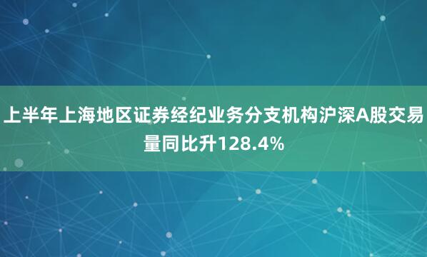 上半年上海地区证券经纪业务分支机构沪深A股交易量同比升128.4%