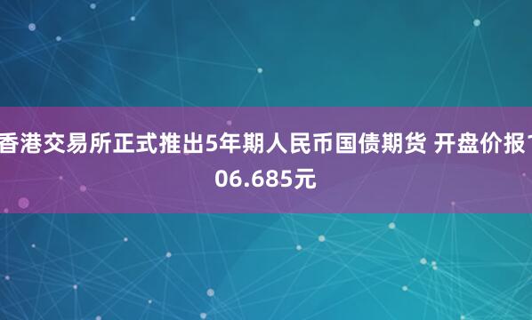 香港交易所正式推出5年期人民币国债期货 开盘价报106.685元