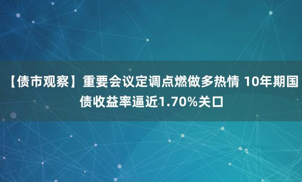 【债市观察】重要会议定调点燃做多热情 10年期国债收益率逼近1.70%关口