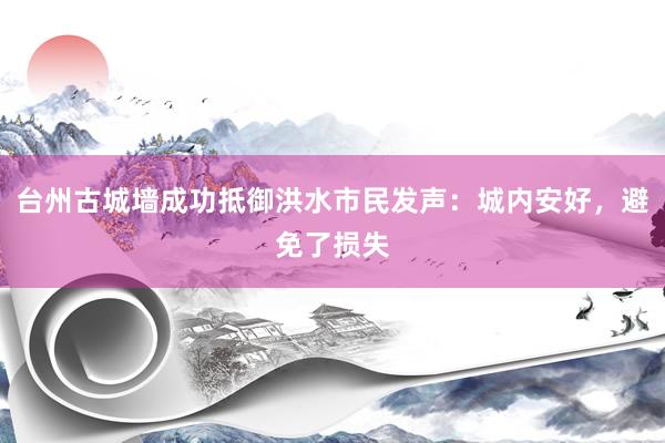 台州古城墙成功抵御洪水市民发声：城内安好，避免了损失