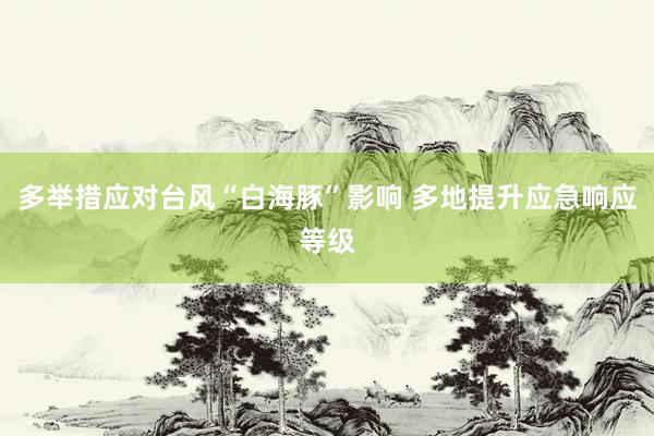 多举措应对台风“白海豚”影响 多地提升应急响应等级