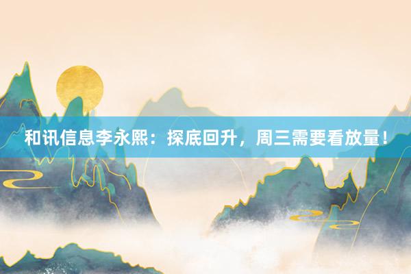 和讯信息李永熙：探底回升，周三需要看放量！