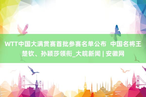 WTT中国大满贯赛首批参赛名单公布  中国名将王楚钦、孙颖莎领衔_大皖新闻 | 安徽网