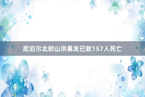尼泊尔北部山洪暴发已致157人死亡