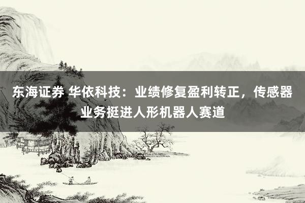 东海证券 华依科技：业绩修复盈利转正，传感器业务挺进人形机器人赛道