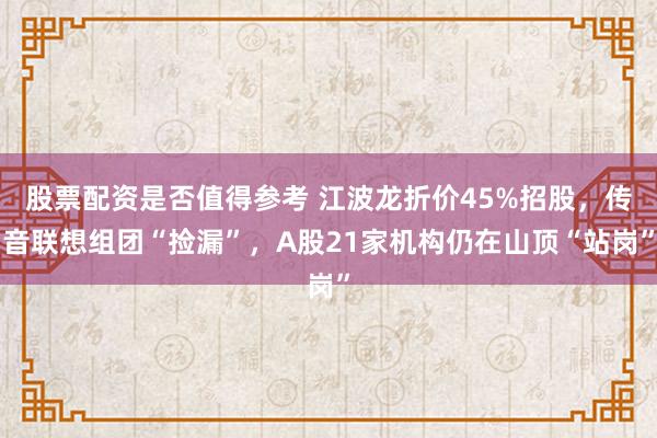 股票配资是否值得参考 江波龙折价45%招股，传音联想组团“捡漏”，A股21家机构仍在山顶“站岗”