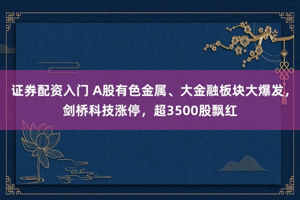 证券配资入门 A股有色金属、大金融板块大爆发，剑桥科技涨停，超3500股飘红