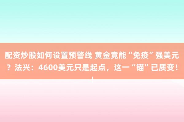 配资炒股如何设置预警线 黄金竟能“免疫”强美元？法兴：4600美元只是起点，这一“锚”已质变！