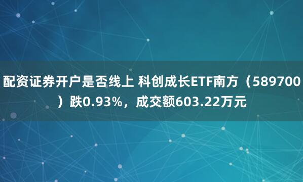 配资证券开户是否线上 科创成长ETF南方（589700）跌0.93%，成交额603.22万元