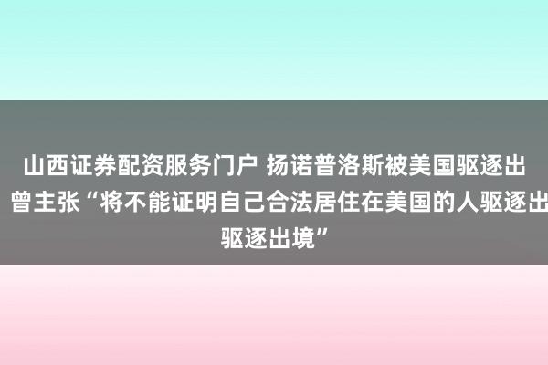 山西证券配资服务门户 扬诺普洛斯被美国驱逐出境，曾主张“将不能证明自己合法居住在美国的人驱逐出境”