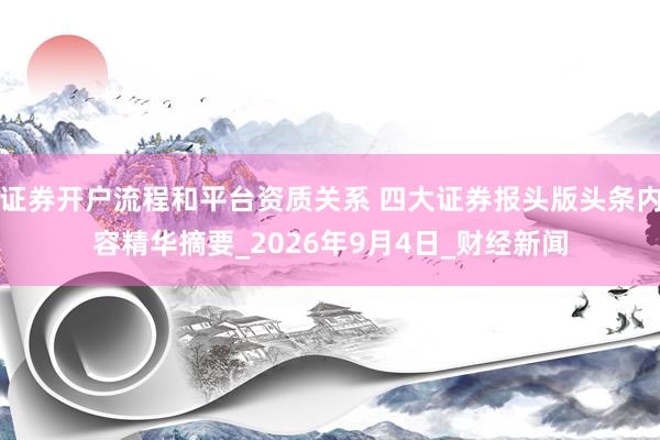 证券开户流程和平台资质关系 四大证券报头版头条内容精华摘要_2026年9月4日_财经新闻