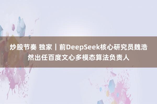 炒股节奏 独家｜前DeepSeek核心研究员魏浩然出任百度文心多模态算法负责人