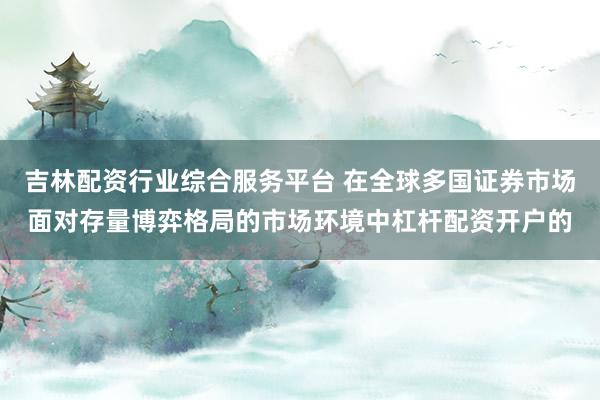 吉林配资行业综合服务平台 在全球多国证券市场面对存量博弈格局的市场环境中杠杆配资开户的