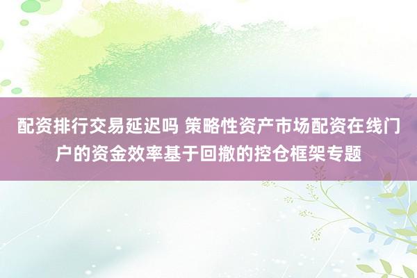 配资排行交易延迟吗 策略性资产市场配资在线门户的资金效率基于回撤的控仓框架专题