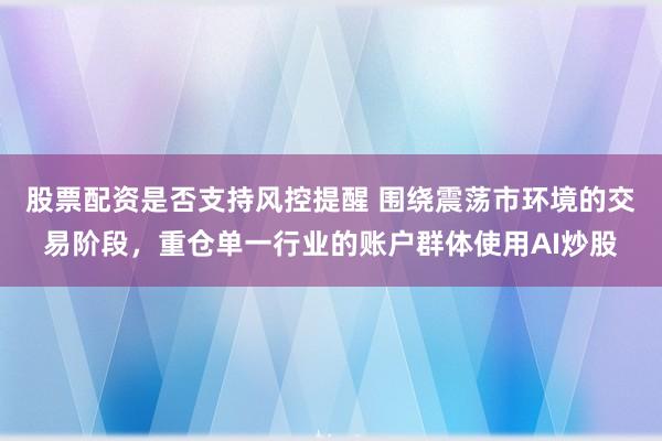 股票配资是否支持风控提醒 围绕震荡市环境的交易阶段，重仓单一行业的账户群体使用AI炒股