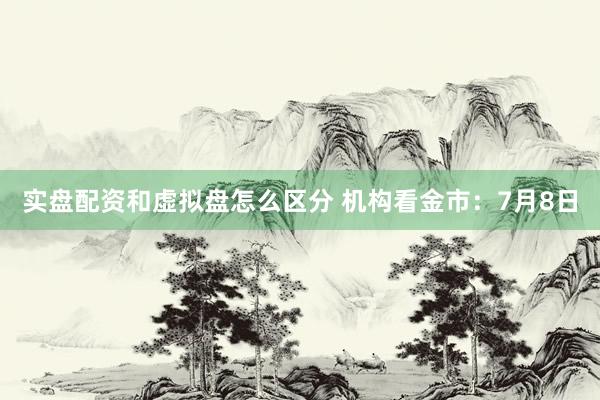 实盘配资和虚拟盘怎么区分 机构看金市：7月8日
