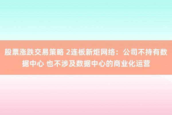 股票涨跌交易策略 2连板新炬网络：公司不持有数据中心 也不涉及数据中心的商业化运营