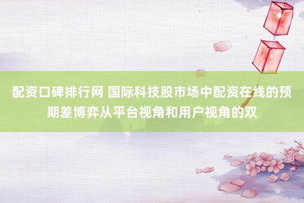 配资口碑排行网 国际科技股市场中配资在线的预期差博弈从平台视角和用户视角的双