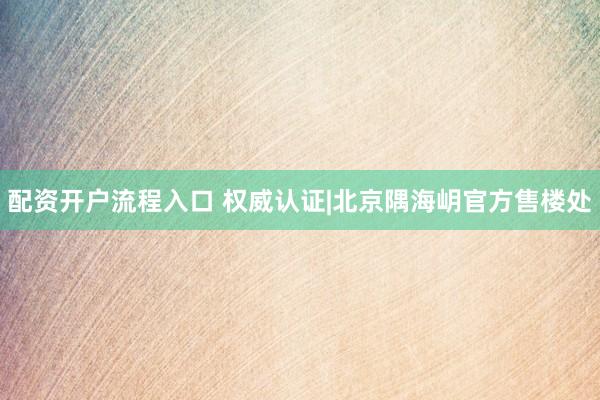 配资开户流程入口 权威认证|北京隅海岄官方售楼处