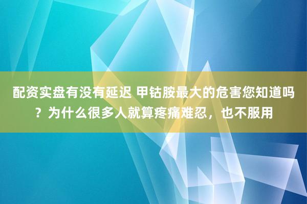 配资实盘有没有延迟 甲钴胺最大的危害您知道吗？为什么很多人就算疼痛难忍，也不服用
