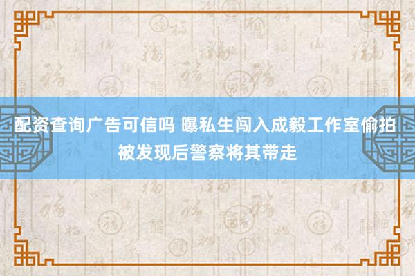 配资查询广告可信吗 曝私生闯入成毅工作室偷拍 被发现后警察将其带走