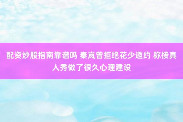 配资炒股指南靠谱吗 秦岚曾拒绝花少邀约 称接真人秀做了很久心理建设