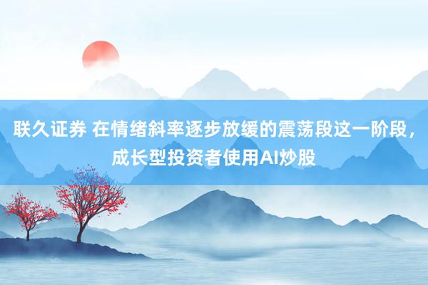 联久证券 在情绪斜率逐步放缓的震荡段这一阶段，成长型投资者使用AI炒股