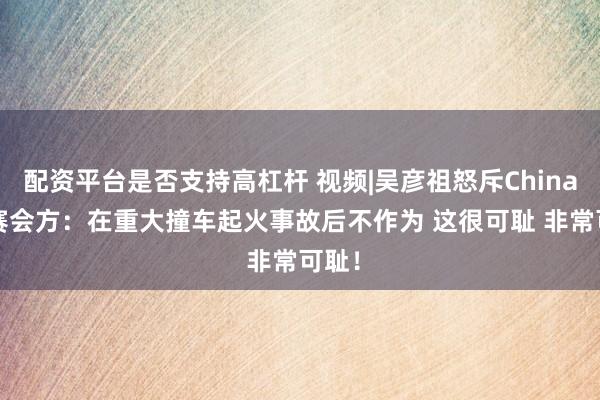 配资平台是否支持高杠杆 视频|吴彦祖怒斥China GT赛会方：在重大撞车起火事故后不作为 这很可耻 非常可耻！