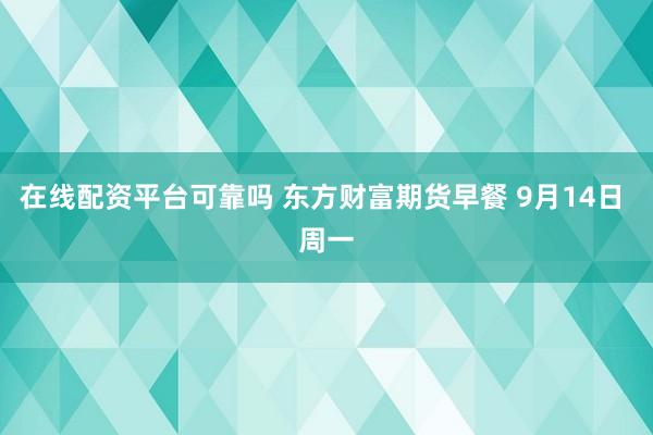 在线配资平台可靠吗 东方财富期货早餐 9月14日 周一