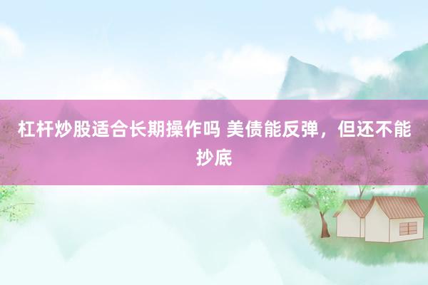 杠杆炒股适合长期操作吗 美债能反弹，但还不能抄底