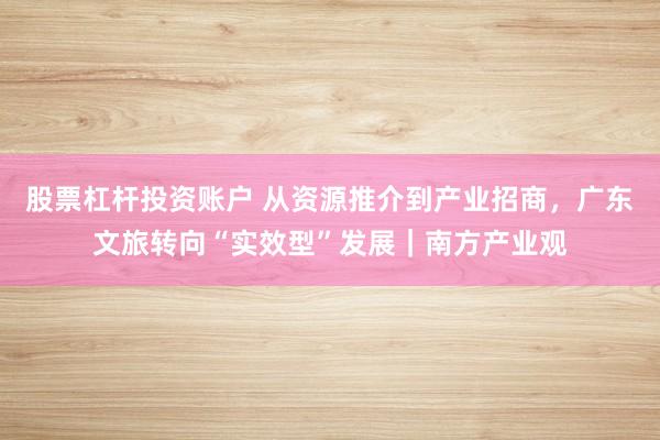 股票杠杆投资账户 从资源推介到产业招商，广东文旅转向“实效型”发展｜南方产业观