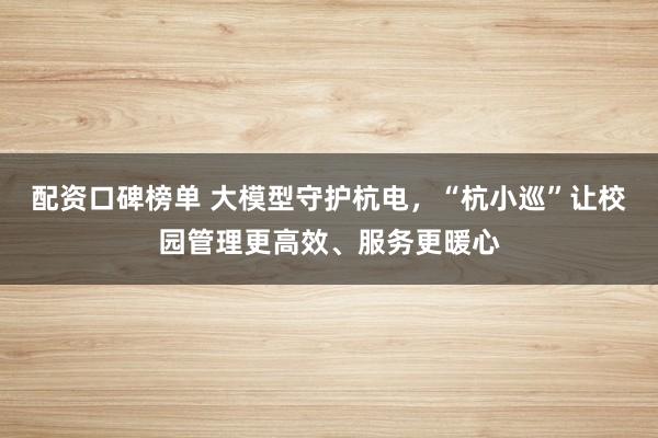 配资口碑榜单 大模型守护杭电，“杭小巡”让校园管理更高效、服务更暖心