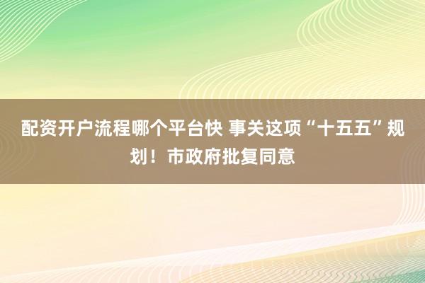 配资开户流程哪个平台快 事关这项“十五五”规划！市政府批复同意