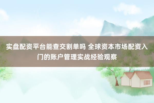 实盘配资平台能查交割单吗 全球资本市场配资入门的账户管理实战经验观察