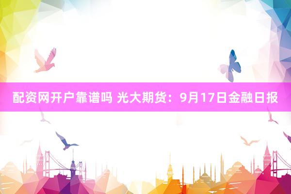 配资网开户靠谱吗 光大期货：9月17日金融日报