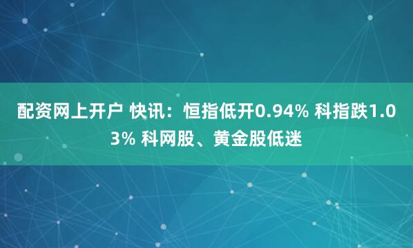 配资网上开户 快讯：恒指低开0.94% 科指跌1.03% 科网股、黄金股低迷