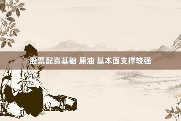 股票配资基础 原油 基本面支撑较强