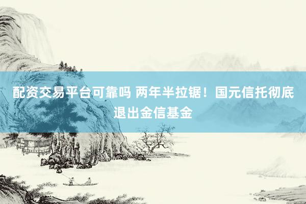 配资交易平台可靠吗 两年半拉锯！国元信托彻底退出金信基金