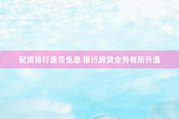 配资排行是否免息 银行房贷业务有所升温
