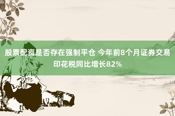 股票配资是否存在强制平仓 今年前8个月证券交易印花税同比增长82%