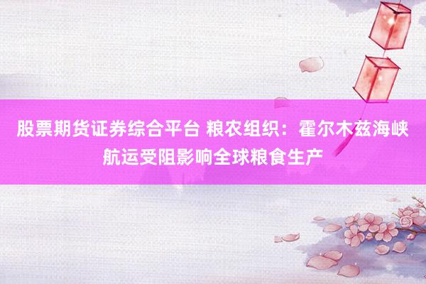 股票期货证券综合平台 粮农组织：霍尔木兹海峡航运受阻影响全球粮食生产